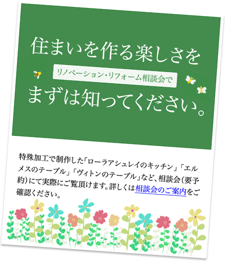 住まいを作る楽しさをまずは知ってください。リノベーション・リフォーム相談会で。特殊加工で制作した「ローラアシュレイのキッチン」「エルメスのテーブル」「ヴィトンのテーブル」など、相談会（要予約）にて実際にご覧頂けます。詳しくは相談会のご案内をご確認ください。